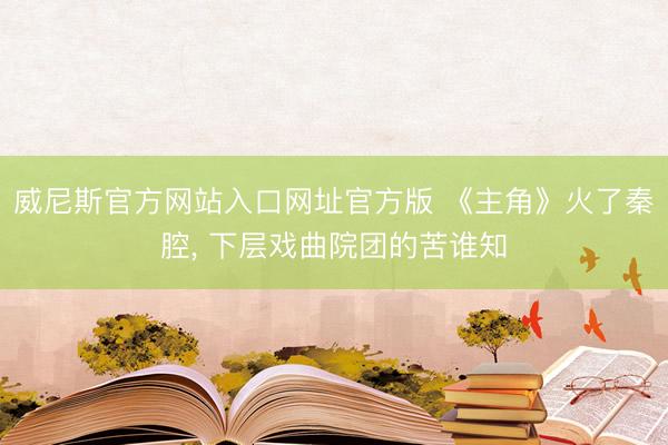 威尼斯官方网站入口网址官方版 《主角》火了秦腔， 下层戏曲院团的苦谁知