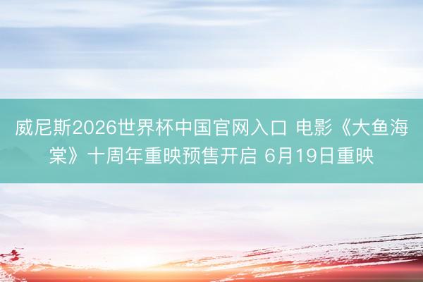 威尼斯2026世界杯中国官网入口 电影《大鱼海棠》十周年重映预售开启 6月19日重映