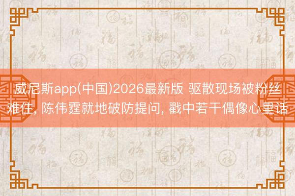 威尼斯app(中国)2026最新版 驱散现场被粉丝难住， 陈伟霆就地破防提问， 戳中若干偶像心里话