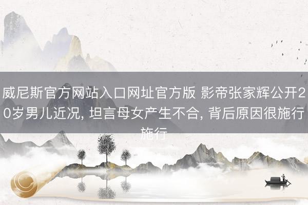威尼斯官方网站入口网址官方版 影帝张家辉公开20岁男儿近况， 坦言母女产生不合， 背后原因很施行