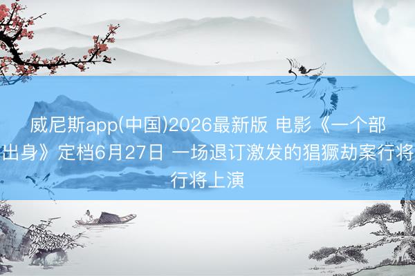 威尼斯app(中国)2026最新版 电影《一个部门的出身》定档6月27日 一场退订激发的猖獗劫案行将上演