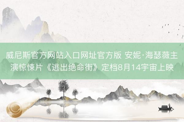 威尼斯官方网站入口网址官方版 安妮·海瑟薇主演惊悚片《逃出绝命街》定档8月14宇宙上映