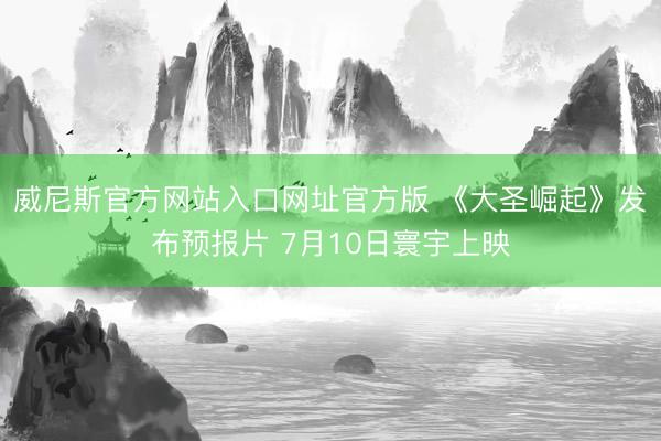 威尼斯官方网站入口网址官方版 《大圣崛起》发布预报片 7月10日寰宇上映