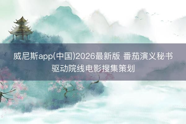威尼斯app(中国)2026最新版 番茄演义秘书驱动院线电影搜集策划