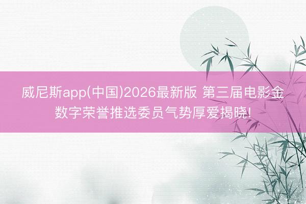 威尼斯app(中国)2026最新版 第三届电影金数字荣誉推选委员气势厚爱揭晓!
