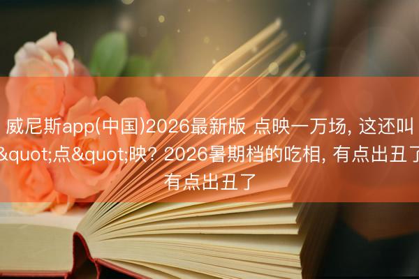 威尼斯app(中国)2026最新版 点映一万场, 这还叫"点"映? 2026暑期档的吃相, 有点出丑了