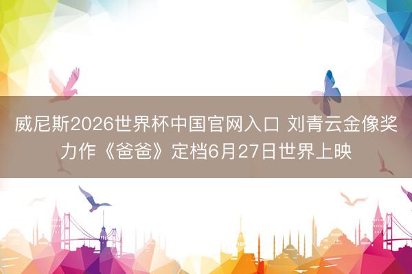 威尼斯2026世界杯中国官网入口 刘青云金像奖力作《爸爸》定档6月27日世界上映