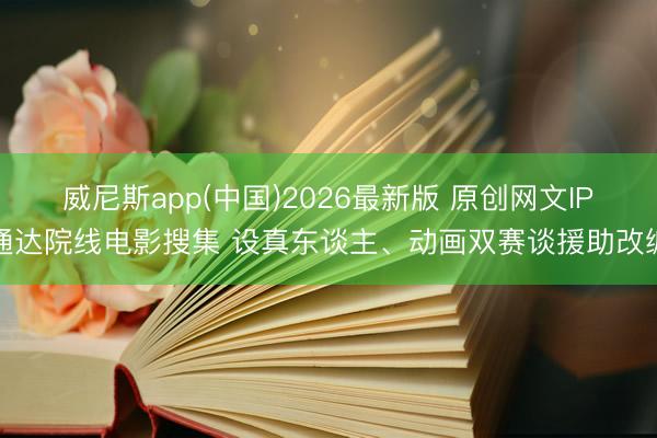 威尼斯app(中国)2026最新版 原创网文IP通达院线电影搜集 设真东谈主、动画双赛谈援助改编