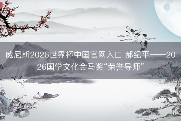 威尼斯2026世界杯中国官网入口 郝纪平——2026国学文化金马奖“荣誉导师”