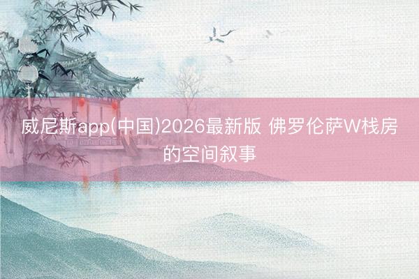 威尼斯app(中国)2026最新版 佛罗伦萨W栈房的空间叙事