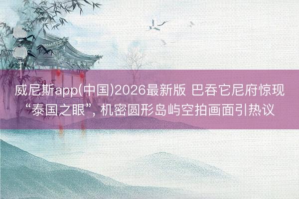 威尼斯app(中国)2026最新版 巴吞它尼府惊现“泰国之眼”， 机密圆形岛屿空拍画面引热议