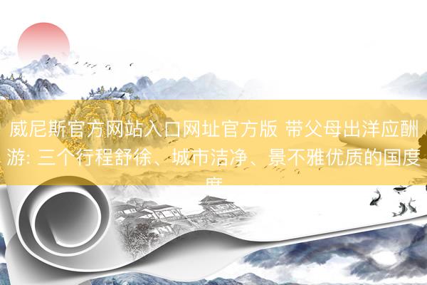 威尼斯官方网站入口网址官方版 带父母出洋应酬游: 三个行程舒徐、城市洁净、景不雅优质的国度