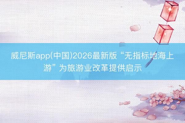 威尼斯app(中国)2026最新版 “无指标地海上游” 为旅游业改革提供启示