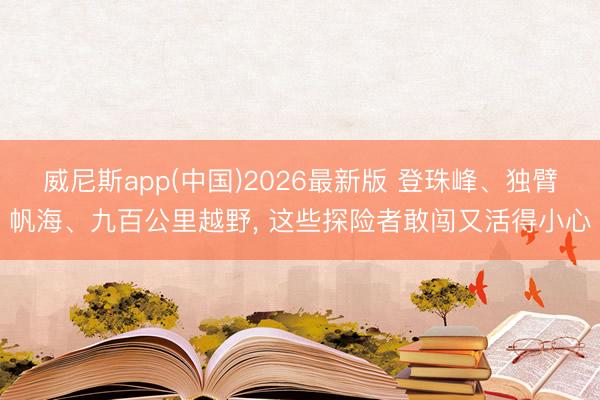 威尼斯app(中国)2026最新版 登珠峰、独臂帆海、九百公里越野, 这些探险者敢闯又活得小心