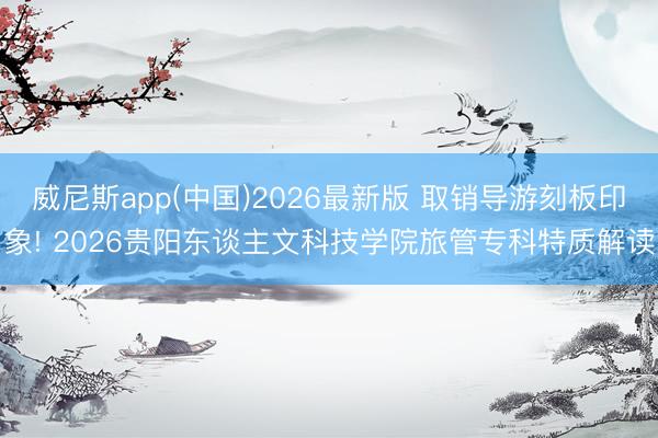 威尼斯app(中国)2026最新版 取销导游刻板印象! 2026贵阳东谈主文科技学院旅管专科特质解读