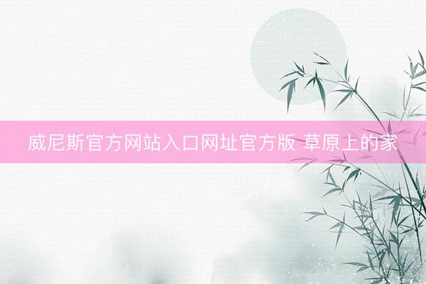 威尼斯官方网站入口网址官方版 草原上的家