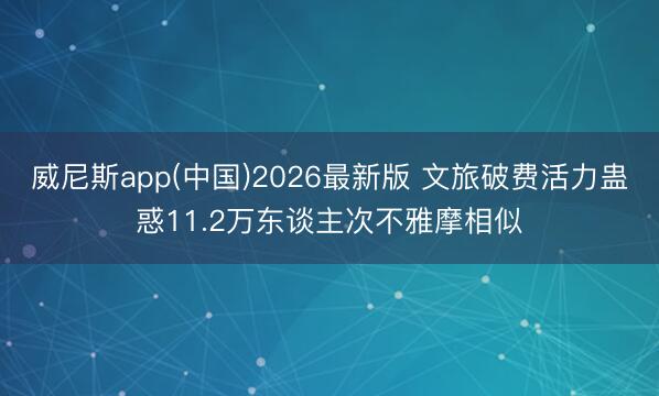 威尼斯app(中国)2026最新版 文旅破费活力蛊惑11.2万东谈主次不雅摩相似