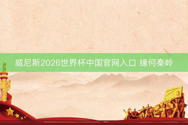 威尼斯2026世界杯中国官网入口 缘何秦岭