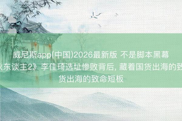 威尼斯app(中国)2026最新版 不是脚本黑幕! 《结伙东谈主2》李佳琦选址惨败背后， 藏着国货出海的致命短板