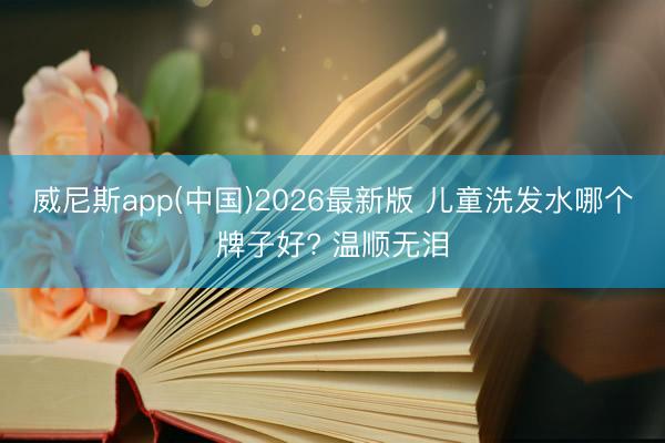 威尼斯app(中国)2026最新版 儿童洗发水哪个牌子好? 温顺无泪