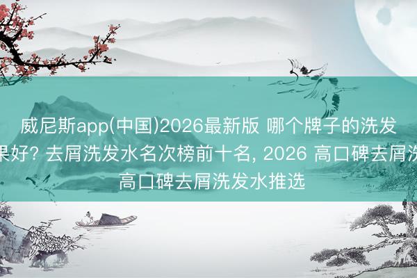 威尼斯app(中国)2026最新版 哪个牌子的洗发水去屑后果好? 去屑洗发水名次榜前十名, 2026 高口碑去屑洗发水推选