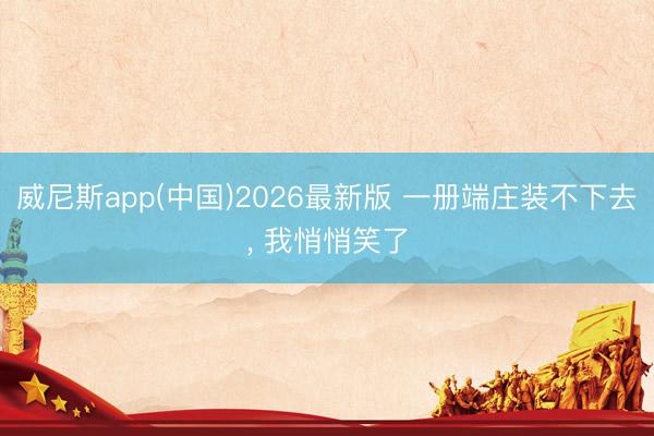 威尼斯app(中国)2026最新版 一册端庄装不下去, 我悄悄笑了