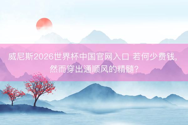 威尼斯2026世界杯中国官网入口 若何少费钱， 然而穿出通顺风的精髓?