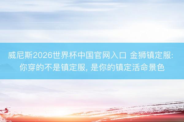 威尼斯2026世界杯中国官网入口 金狮镇定服: 你穿的不是镇定服， 是你的镇定活命景色