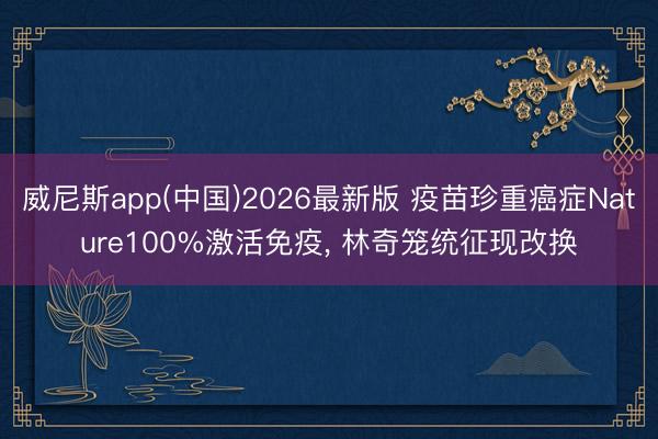 威尼斯app(中国)2026最新版 疫苗珍重癌症Nature100%激活免疫, 林奇笼统征现改换