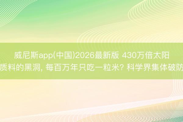 威尼斯app(中国)2026最新版 430万倍太阳质料的黑洞, 每百万年只吃一粒米? 科学界集体破防