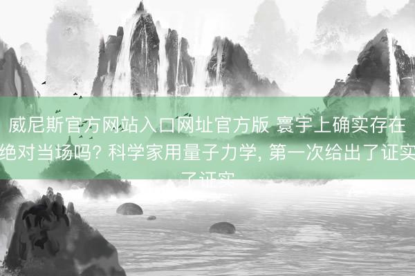 威尼斯官方网站入口网址官方版 寰宇上确实存在绝对当场吗? 科学家用量子力学, 第一次给出了证实
