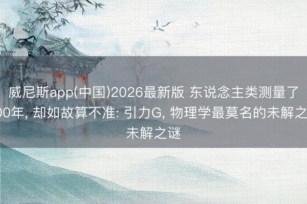 威尼斯app(中国)2026最新版 东说念主类测量了300年， 却如故算不准: 引力G， 物理学最莫名的未解之谜
