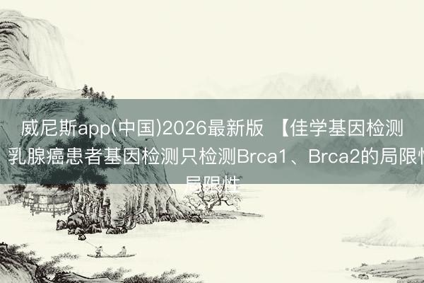 威尼斯app(中国)2026最新版 【佳学基因检测】乳腺癌患者基因检测只检测Brca1、Brca2的局限性
