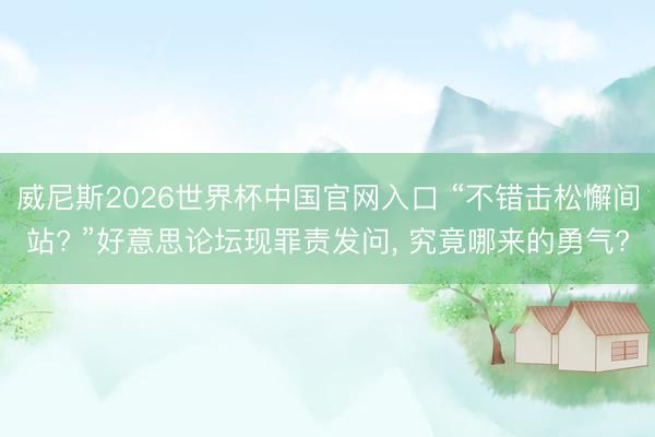 威尼斯2026世界杯中国官网入口 “不错击松懈间站? ”好意思论坛现罪责发问, 究竟哪来的勇气?