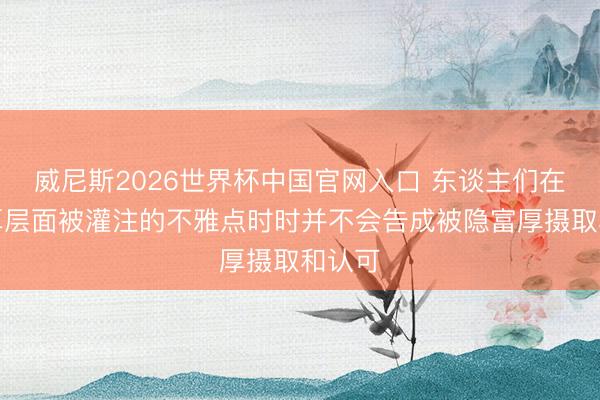威尼斯2026世界杯中国官网入口 东谈主们在显富厚层面被灌注的不雅点时时并不会告成被隐富厚摄取和认可