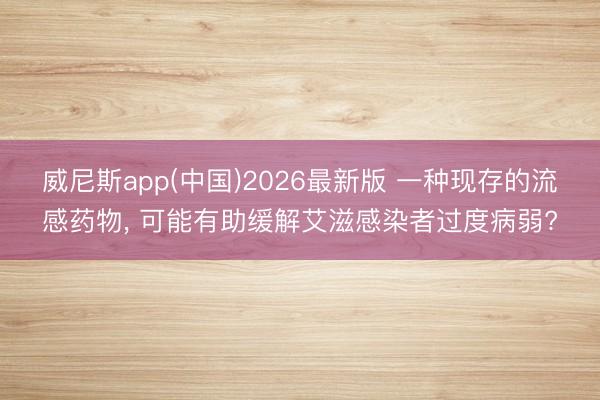威尼斯app(中国)2026最新版 一种现存的流感药物， 可能有助缓解艾滋感染者过度病弱?