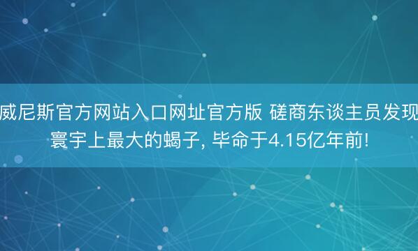 威尼斯官方网站入口网址官方版 磋商东谈主员发现寰宇上最大的蝎子， 毕命于4.15亿年前!