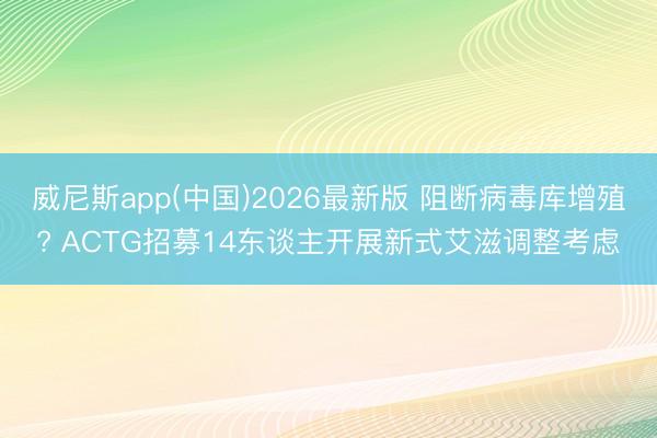 威尼斯app(中国)2026最新版 阻断病毒库增殖? ACTG招募14东谈主开展新式艾滋调整考虑