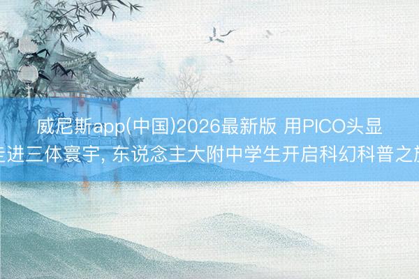 威尼斯app(中国)2026最新版 用PICO头显走进三体寰宇, 东说念主大附中学生开启科幻科普之旅