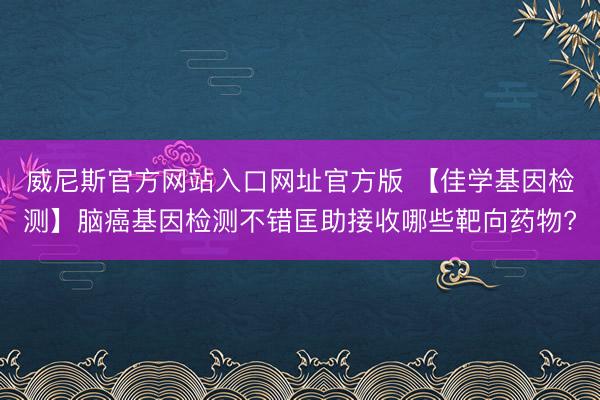 威尼斯官方网站入口网址官方版 【佳学基因检测】脑癌基因检测不错匡助接收哪些靶向药物?