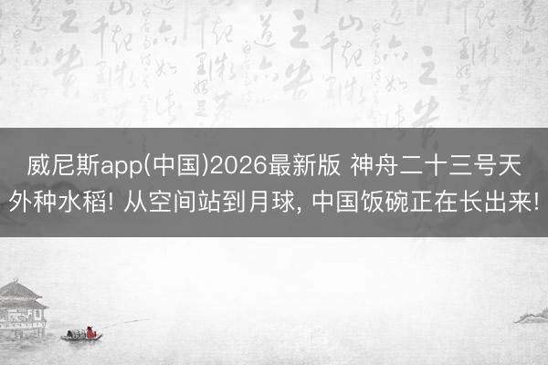 威尼斯app(中国)2026最新版 神舟二十三号天外种水稻! 从空间站到月球， 中国饭碗正在长出来!