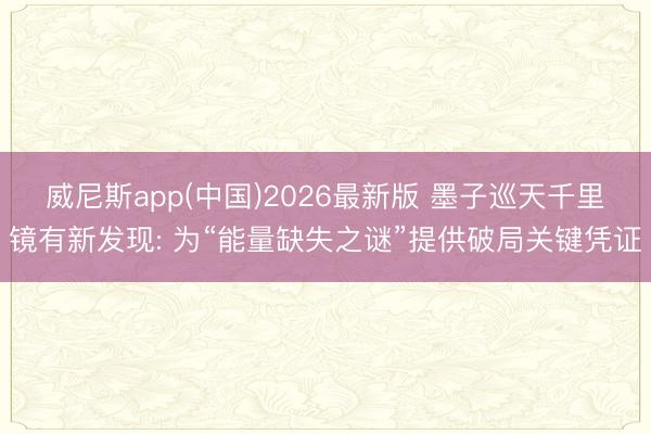 威尼斯app(中国)2026最新版 墨子巡天千里镜有新发现: 为“能量缺失之谜”提供破局关键凭证