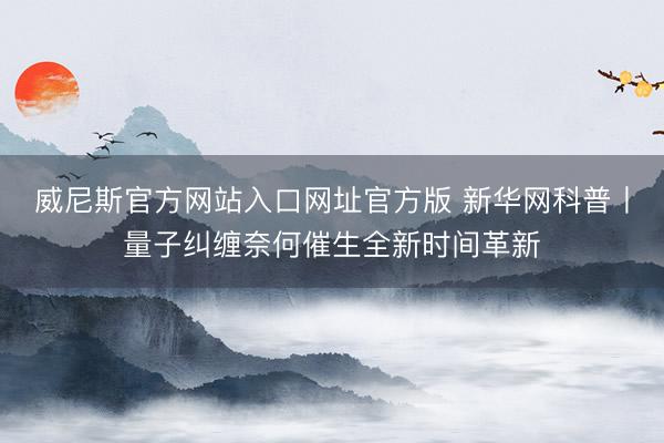 威尼斯官方网站入口网址官方版 新华网科普丨量子纠缠奈何催生全新时间革新