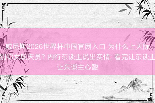 威尼斯2026世界杯中国官网入口 为什么上天际要带别称女航天员? 内行东谈主说出实情， 看完让东谈主心酸