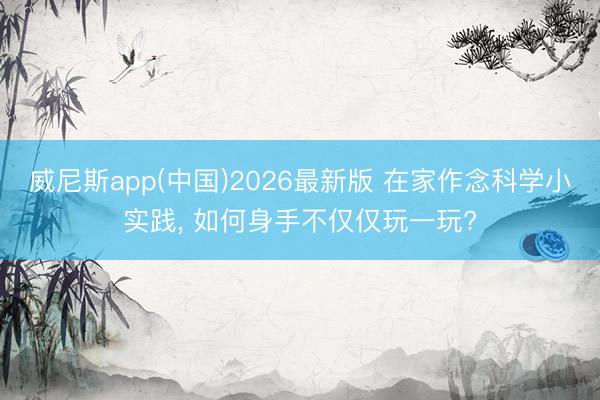 威尼斯app(中国)2026最新版 在家作念科学小实践， 如何身手不仅仅玩一玩?