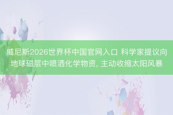 威尼斯2026世界杯中国官网入口 科学家提议向地球磁层中喷洒化学物资, 主动收缩太阳风暴