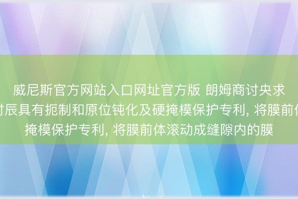威尼斯官方网站入口网址官方版 朗姆商讨央求在缝隙填充膜蚀刻时辰具有扼制和原位钝化及硬掩模保护专利， 将膜前体滚动成缝隙内的膜