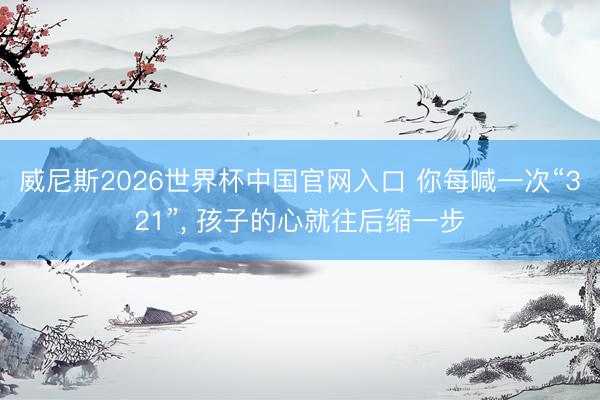 威尼斯2026世界杯中国官网入口 你每喊一次“321”， 孩子的心就往后缩一步
