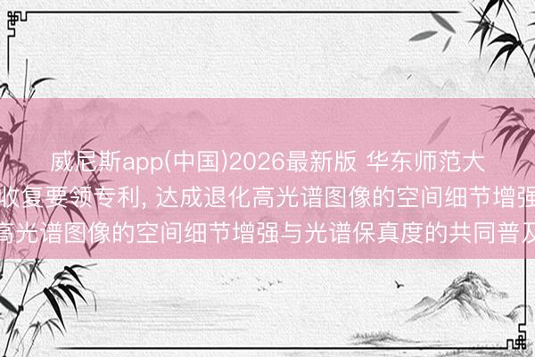 威尼斯app(中国)2026最新版 华东师范大学央求高光谱图像零样本收复要领专利, 达成退化高光谱图像的空间细节增强与光谱保真度的共同普及