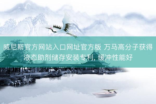 威尼斯官方网站入口网址官方版 万马高分子获得液态助剂储存安装专利, 缓冲性能好